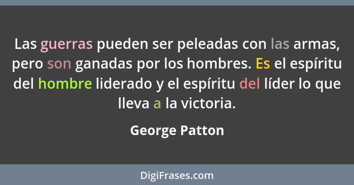 Las guerras pueden ser peleadas con las armas, pero son ganadas por los hombres. Es el espíritu del hombre liderado y el espíritu del... - George Patton