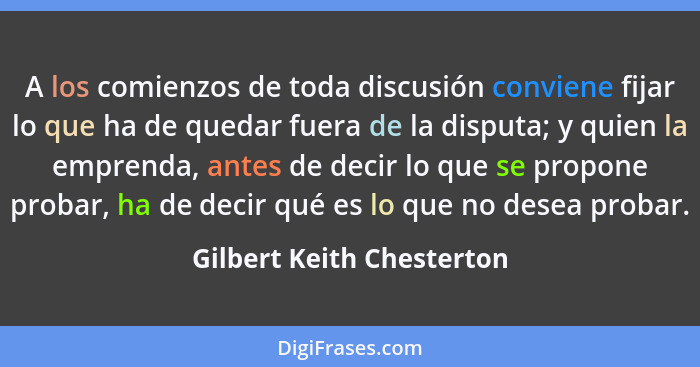 A los comienzos de toda discusión conviene fijar lo que ha de quedar fuera de la disputa; y quien la emprenda, antes de dec... - Gilbert Keith Chesterton