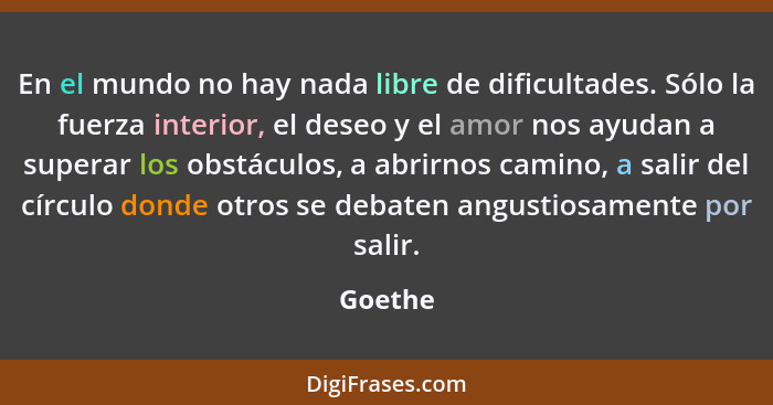 En el mundo no hay nada libre de dificultades. Sólo la fuerza inte­rior, el deseo y el amor nos ayudan a superar los obstáculos, a abrirnos c... - Goethe