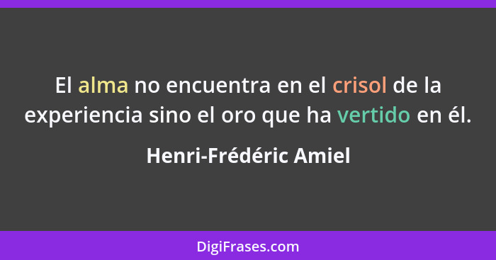 El alma no encuentra en el crisol de la experiencia sino el oro que ha vertido en él.... - Henri-Frédéric Amiel