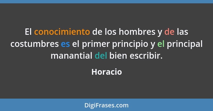 El conocimiento de los hombres y de las costumbres es el primer principio y el principal manantial del bien escribir.... - Horacio