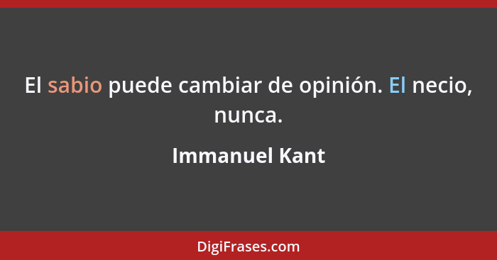 El sabio puede cambiar de opinión. El necio, nunca.... - Immanuel Kant