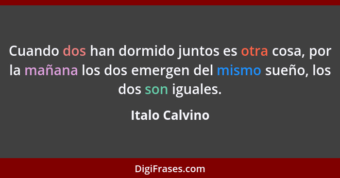 Cuando dos han dormido juntos es otra cosa, por la mañana los dos emergen del mismo sueño, los dos son iguales.... - Italo Calvino