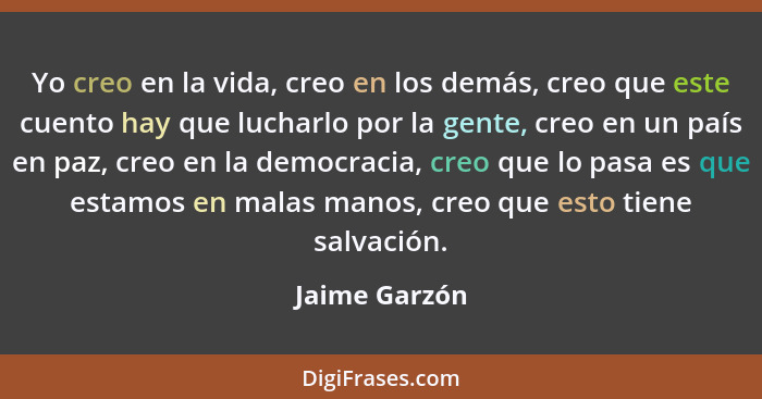 Yo creo en la vida, creo en los demás, creo que este cuento hay que lucharlo por la gente, creo en un país en paz, creo en la democraci... - Jaime Garzón