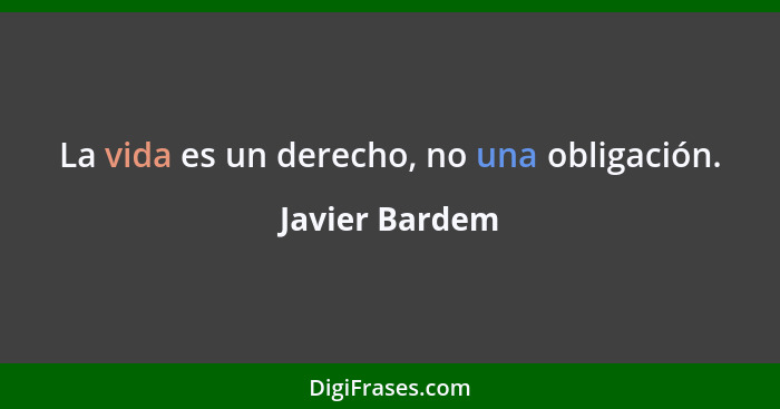 La vida es un derecho, no una obligación.... - Javier Bardem