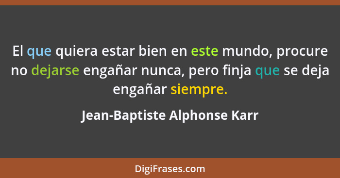 El que quiera estar bien en este mundo, procure no dejarse engañar nunca, pero finja que se deja engañar siempre.... - Jean-Baptiste Alphonse Karr