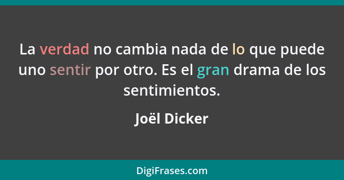 La verdad no cambia nada de lo que puede uno sentir por otro. Es el gran drama de los sentimientos.... - Joël Dicker