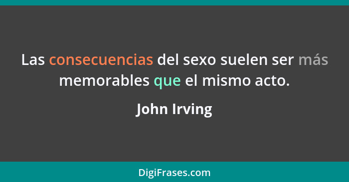 Las consecuencias del sexo suelen ser más memorables que el mismo acto.... - John Irving