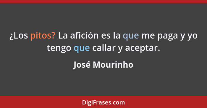 ¿Los pitos? La afición es la que me paga y yo tengo que callar y aceptar.... - José Mourinho