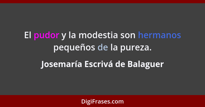 El pudor y la modestia son hermanos pequeños de la pureza.... - Josemaría Escrivá de Balaguer