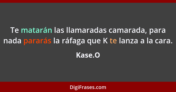 Te matarán las llamaradas camarada, para nada pararás la ráfaga que K te lanza a la cara.... - Kase.O