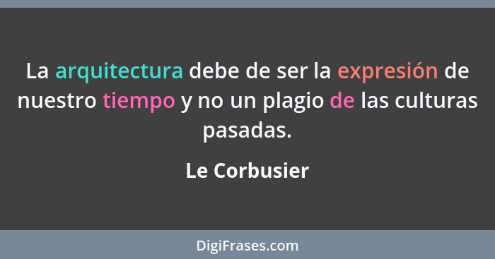 La arquitectura debe de ser la expresión de nuestro tiempo y no un plagio de las culturas pasadas.... - Le Corbusier