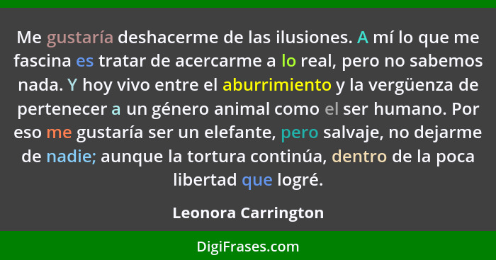 Me gustaría deshacerme de las ilusiones. A mí lo que me fascina es tratar de acercarme a lo real, pero no sabemos nada. Y hoy viv... - Leonora Carrington