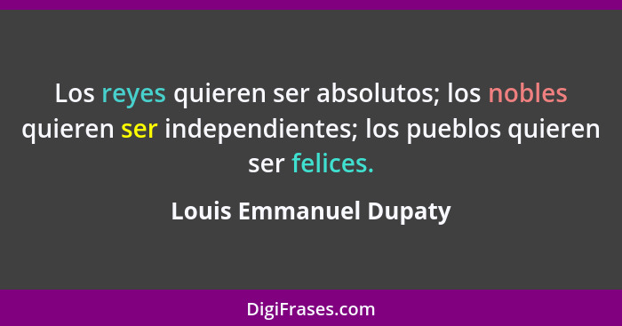 Los reyes quieren ser absolutos; los nobles quieren ser independientes; los pueblos quieren ser felices.... - Louis Emmanuel Dupaty