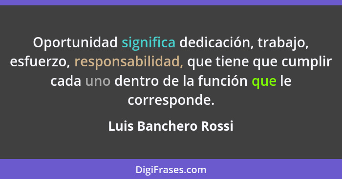 Oportunidad significa dedicación, trabajo, esfuerzo, responsabilidad, que tiene que cumplir cada uno dentro de la función que le... - Luis Banchero Rossi