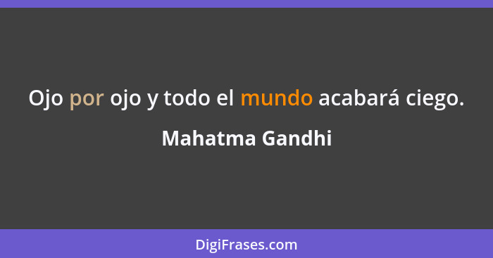 Ojo por ojo y todo el mundo acabará ciego.... - Mahatma Gandhi