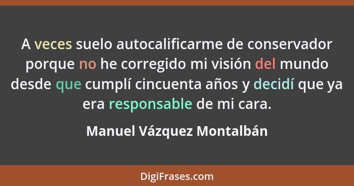 A veces suelo autocalificarme de conservador porque no he corregido mi visión del mundo desde que cumplí cincuenta años y d... - Manuel Vázquez Montalbán