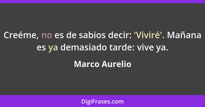 Creéme, no es de sabios decir: 'Viviré'. Mañana es ya demasiado tarde: vive ya.... - Marco Aurelio