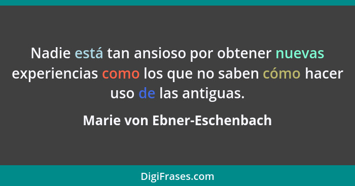 Nadie está tan ansioso por obtener nuevas experiencias como los que no saben cómo hacer uso de las antiguas.... - Marie von Ebner-Eschenbach