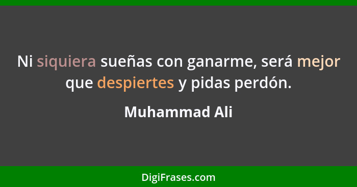 Ni siquiera sueñas con ganarme, será mejor que despiertes y pidas perdón.... - Muhammad Ali