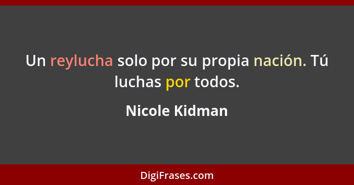 Un reylucha solo por su propia nación. Tú luchas por todos.... - Nicole Kidman