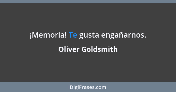 ¡Memoria! Te gusta engañarnos.... - Oliver Goldsmith