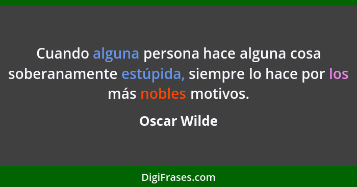 Cuando alguna persona hace alguna cosa soberanamente estúpida, siempre lo hace por los más nobles motivos.... - Oscar Wilde