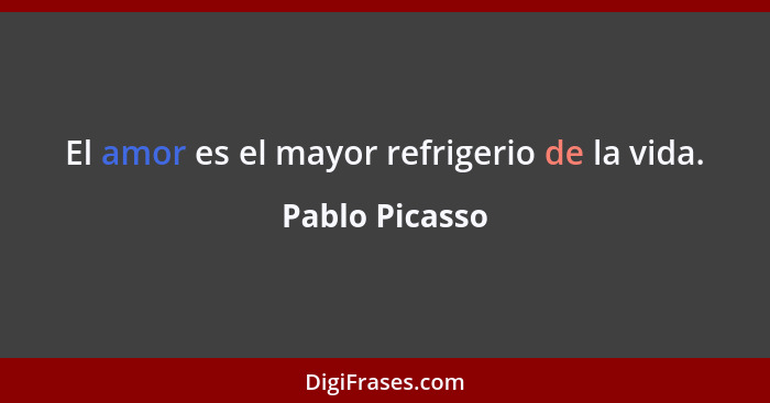 El amor es el mayor refrigerio de la vida.... - Pablo Picasso