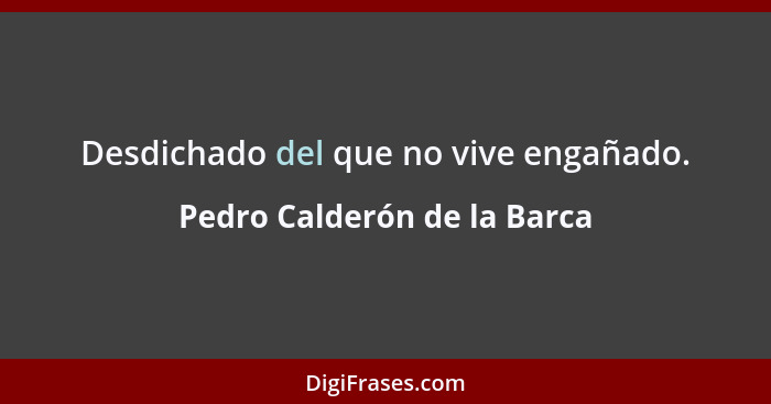Desdichado del que no vive engañado.... - Pedro Calderón de la Barca