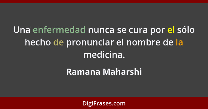 Una enfermedad nunca se cura por el sólo hecho de pronunciar el nombre de la medicina.... - Ramana Maharshi