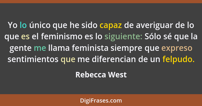 Yo lo único que he sido capaz de averiguar de lo que es el feminismo es lo siguiente: Sólo sé que la gente me llama feminista siempre q... - Rebecca West
