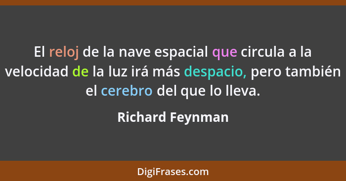 El reloj de la nave espacial que circula a la velocidad de la luz irá más despacio, pero también el cerebro del que lo lleva.... - Richard Feynman