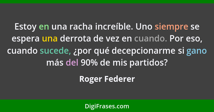Estoy en una racha increíble. Uno siempre se espera una derrota de vez en cuando. Por eso, cuando sucede, ¿por qué decepcionarme si ga... - Roger Federer