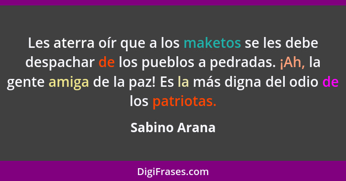 Les aterra oír que a los maketos se les debe despachar de los pueblos a pedradas. ¡Ah, la gente amiga de la paz! Es la más digna del od... - Sabino Arana