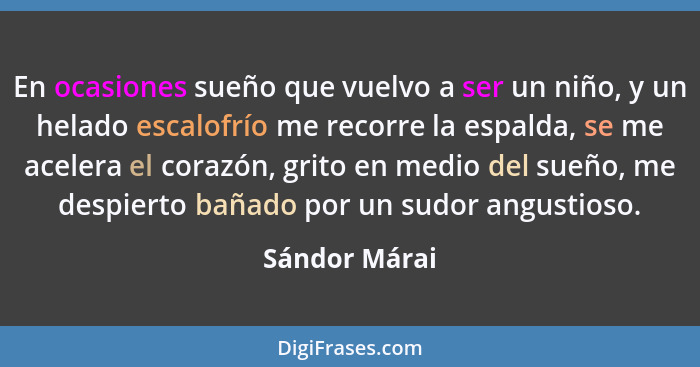 En ocasiones sueño que vuelvo a ser un niño, y un helado escalofrío me recorre la espalda, se me acelera el corazón, grito en medio del... - Sándor Márai