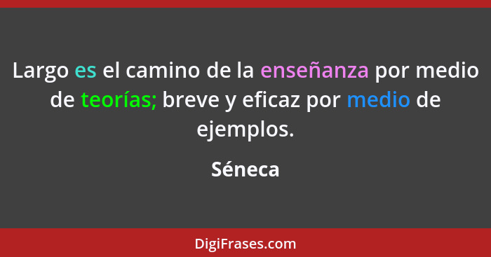 Largo es el camino de la enseñanza por medio de teorías; breve y eficaz por medio de ejemplos.... - Séneca