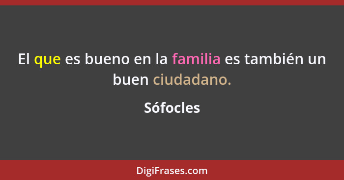 El que es bueno en la familia es también un buen ciudadano.... - Sófocles