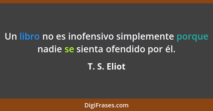 Un libro no es inofensivo simplemente porque nadie se sienta ofendido por él.... - T. S. Eliot