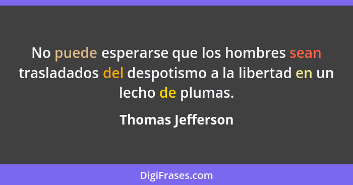 No puede esperarse que los hombres sean trasladados del despotismo a la libertad en un lecho de plumas.... - Thomas Jefferson
