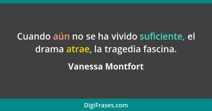 Cuando aún no se ha vivido suficiente, el drama atrae, la tragedia fascina.... - Vanessa Montfort