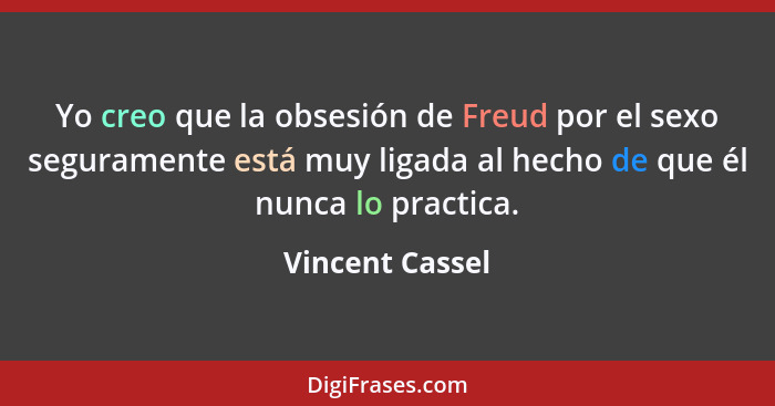 Yo creo que la obsesión de Freud por el sexo seguramente está muy ligada al hecho de que él nunca lo practica.... - Vincent Cassel