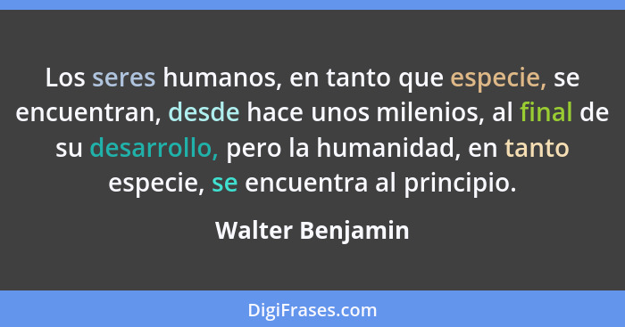 Los seres humanos, en tanto que especie, se encuentran, desde hace unos milenios, al final de su desarrollo, pero la humanidad, en t... - Walter Benjamin