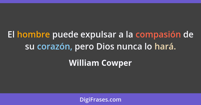 El hombre puede expulsar a la compasión de su corazón, pero Dios nunca lo hará.... - William Cowper
