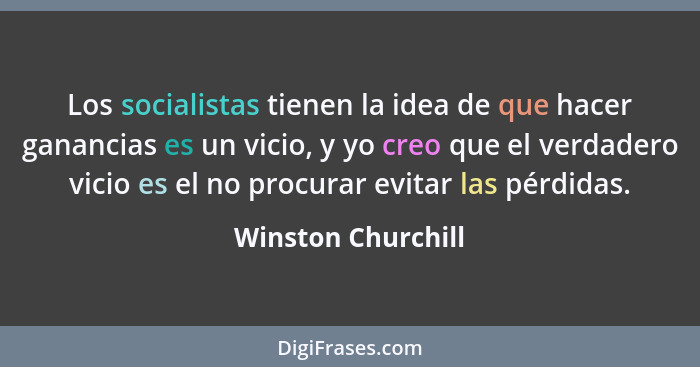 Los socialistas tienen la idea de que hacer ganancias es un vicio, y yo creo que el verdadero vicio es el no procurar evitar las p... - Winston Churchill