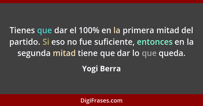 Tienes que dar el 100% en la primera mitad del partido. Si eso no fue suficiente, entonces en la segunda mitad tiene que dar lo que queda... - Yogi Berra