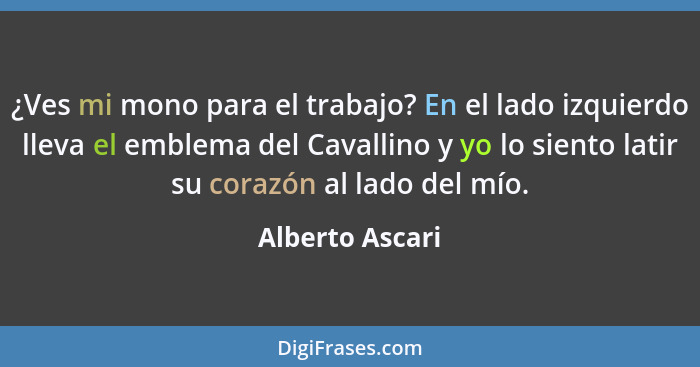 ¿Ves mi mono para el trabajo? En el lado izquierdo lleva el emblema del Cavallino y yo lo siento latir su corazón al lado del mío.... - Alberto Ascari