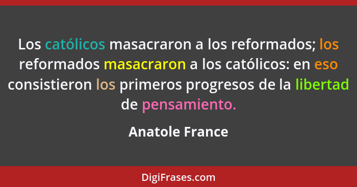 Los católicos masacraron a los reformados; los reformados masacraron a los católicos: en eso consistieron los primeros progresos de l... - Anatole France