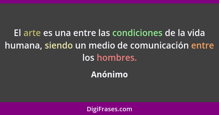 El arte es una entre las condiciones de la vida humana, siendo un medio de comunicación entre los hombres.... - Anónimo