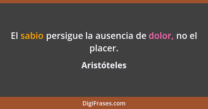 El sabio persigue la ausencia de dolor, no el placer.... - Aristóteles