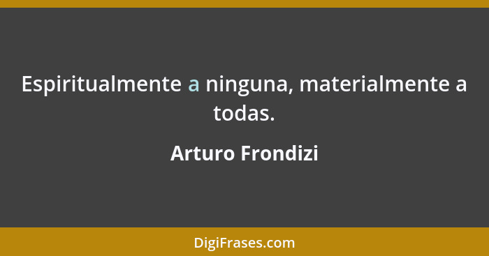 Espiritualmente a ninguna, materialmente a todas.... - Arturo Frondizi